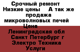 Срочный ремонт!!! Низкие цены!!! А так-же продажа микроволновых печей › Цена ­ 500 - Ленинградская обл., Санкт-Петербург г. Электро-Техника » Услуги   